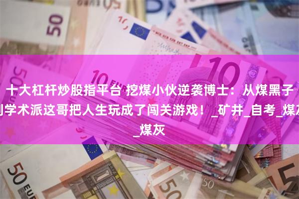 十大杠杆炒股指平台 挖煤小伙逆袭博士：从煤黑子到学术派这哥把人生玩成了闯关游戏！_矿井_自考_煤灰