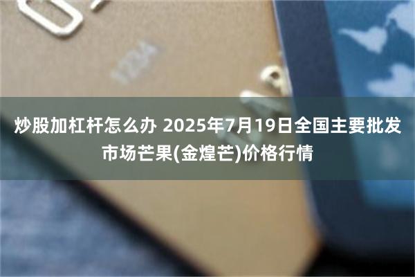炒股加杠杆怎么办 2025年7月19日全国主要批发市场芒果(金煌芒)价格行情