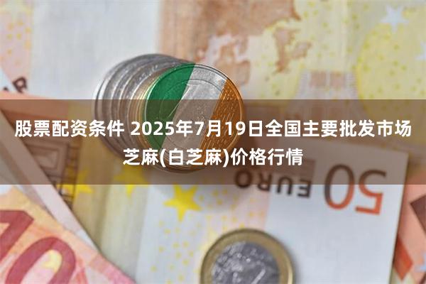 股票配资条件 2025年7月19日全国主要批发市场芝麻(白芝麻)价格行情