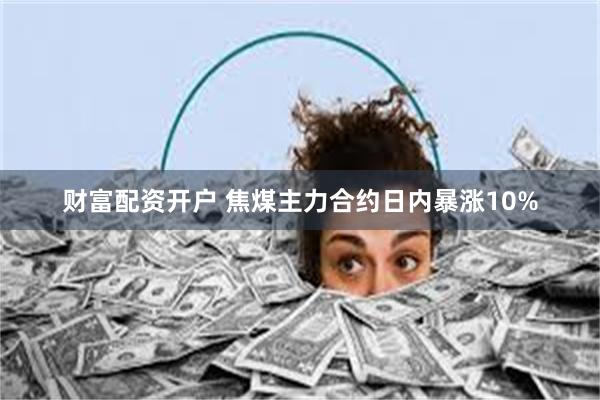 财富配资开户 焦煤主力合约日内暴涨10%