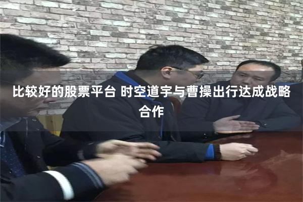 比较好的股票平台 时空道宇与曹操出行达成战略合作