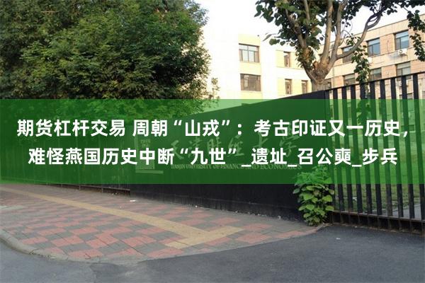 期货杠杆交易 周朝“山戎”：考古印证又一历史，难怪燕国历史中断“九世”_遗址_召公奭_步兵