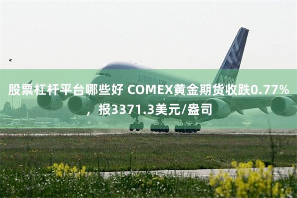 股票杠杆平台哪些好 COMEX黄金期货收跌0.77%，报3371.3美元/盎司