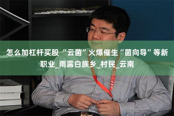 怎么加杠杆买股 “云菌”火爆催生“菌向导”等新职业_雨露白族乡_村民_云南