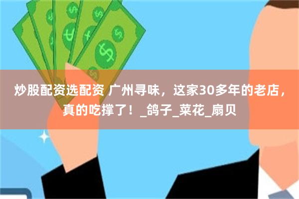 炒股配资选配资 广州寻味，这家30多年的老店，真的吃撑了！_鸽子_菜花_扇贝
