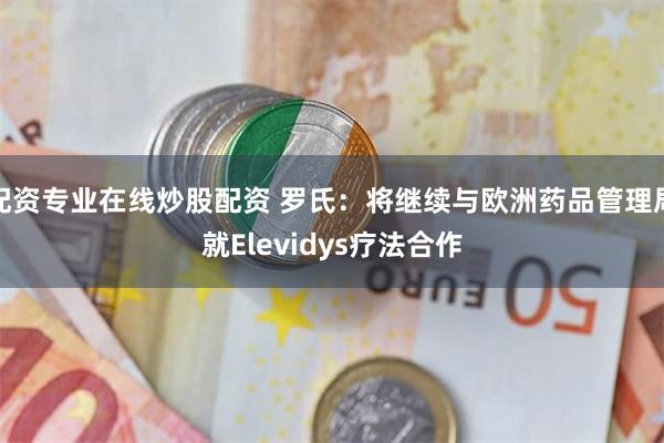 配资专业在线炒股配资 罗氏：将继续与欧洲药品管理局就Elevidys疗法合作