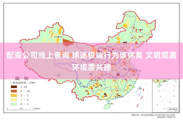 配资公司线上查询 球迷极端行为该休矣 文明观赛环境需共建
