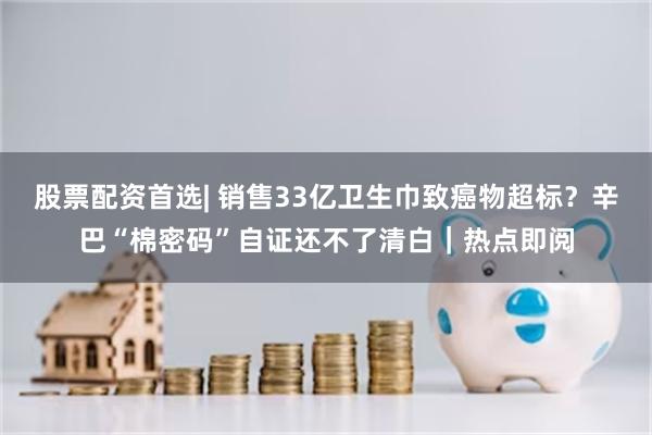 股票配资首选| 销售33亿卫生巾致癌物超标？辛巴“棉密码”自证还不了清白｜热点即阅