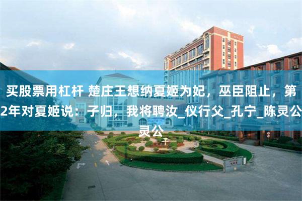买股票用杠杆 楚庄王想纳夏姬为妃，巫臣阻止，第2年对夏姬说：子归，我将聘汝_仪行父_孔宁_陈灵公