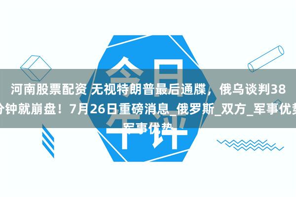 河南股票配资 无视特朗普最后通牒，俄乌谈判38分钟就崩盘！7月26日重磅消息_俄罗斯_双方_军事优势