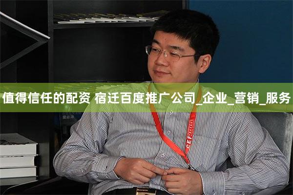 值得信任的配资 宿迁百度推广公司_企业_营销_服务