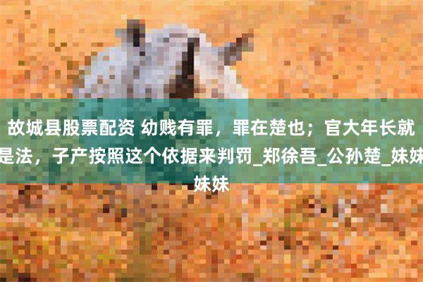 故城县股票配资 幼贱有罪，罪在楚也；官大年长就是法，子产按照这个依据来判罚_郑徐吾_公孙楚_妹妹
