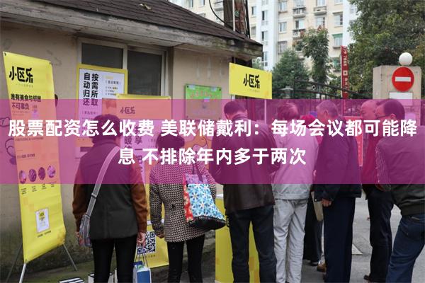 股票配资怎么收费 美联储戴利：每场会议都可能降息 不排除年内多于两次