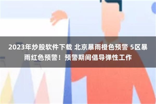 2023年炒股软件下载 北京暴雨橙色预警 5区暴雨红色预警！预警期间倡导弹性工作