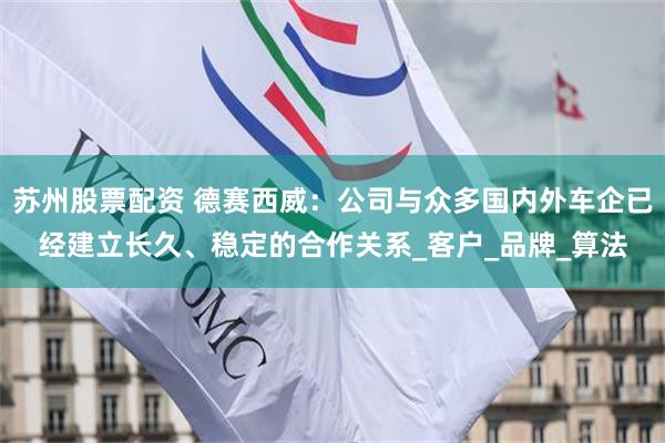 苏州股票配资 德赛西威：公司与众多国内外车企已经建立长久、稳定的合作关系_客户_品牌_算法