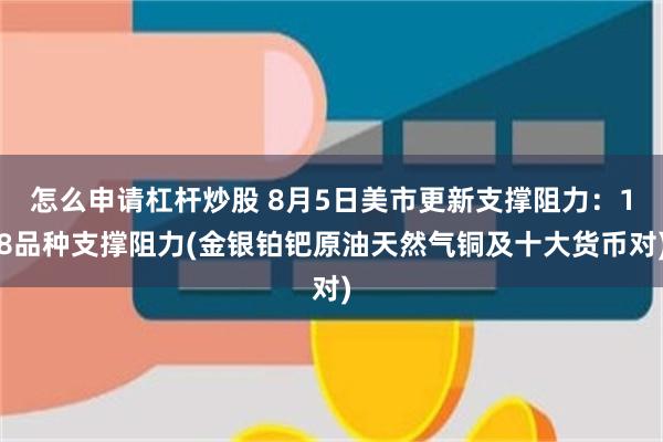 怎么申请杠杆炒股 8月5日美市更新支撑阻力：18品种支撑阻力(金银铂钯原油天然气铜及十大货币对)