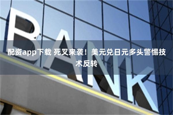 配资app下载 死叉来袭！美元兑日元多头警惕技术反转