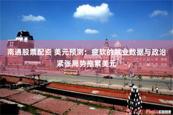 南通股票配资 美元预测：疲软的就业数据与政治紧张局势拖累美元