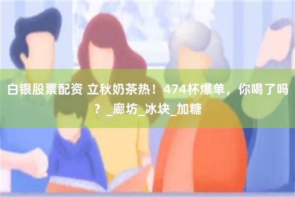 白银股票配资 立秋奶茶热！474杯爆单，你喝了吗？_廊坊_冰块_加糖