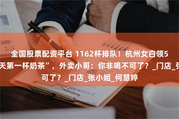 全国股票配资平台 1162杯排队！杭州女白领5小时苦等“秋天第一杯奶茶”，外卖小哥：你非喝不可了？_门店_张小姐_何慧婷