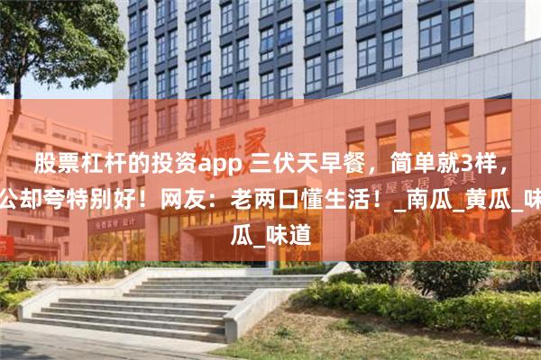 股票杠杆的投资app 三伏天早餐，简单就3样，老公却夸特别好！网友：老两口懂生活！_南瓜_黄瓜_味道