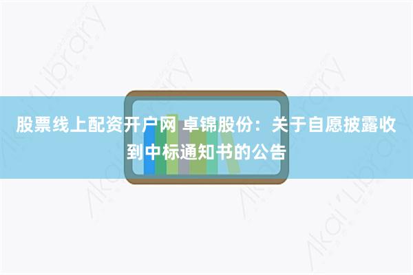 股票线上配资开户网 卓锦股份：关于自愿披露收到中标通知书的公告