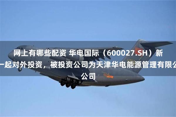网上有哪些配资 华电国际（600027.SH）新增一起对外投资，被投资公司为天津华电能源管理有限公司