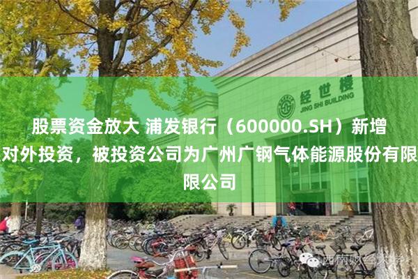 股票资金放大 浦发银行（600000.SH）新增一起对外投资，被投资公司为广州广钢气体能源股份有限公司