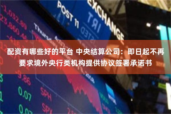 配资有哪些好的平台 中央结算公司：即日起不再要求境外央行类机构提供协议签署承诺书