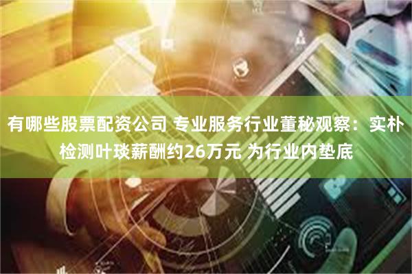 有哪些股票配资公司 专业服务行业董秘观察：实朴检测叶琰薪酬约26万元 为行业内垫底