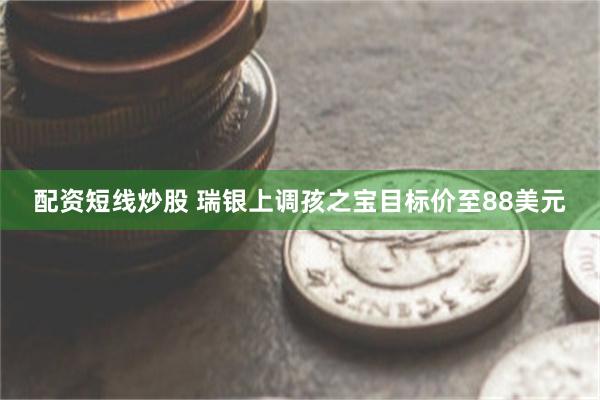 配资短线炒股 瑞银上调孩之宝目标价至88美元