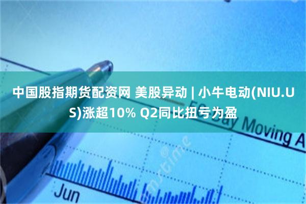 中国股指期货配资网 美股异动 | 小牛电动(NIU.US)涨超10% Q2同比扭亏为盈