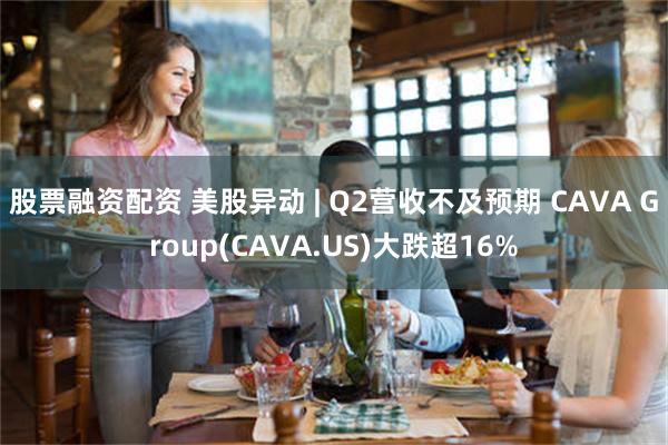 股票融资配资 美股异动 | Q2营收不及预期 CAVA Group(CAVA.US)大跌超16%