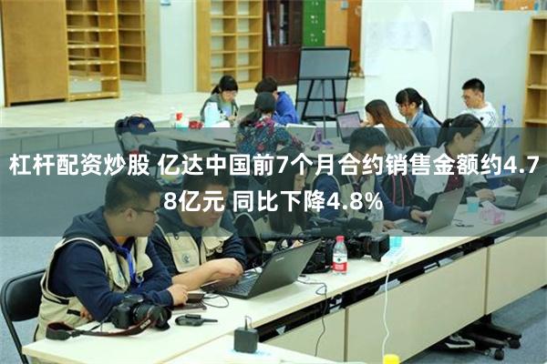 杠杆配资炒股 亿达中国前7个月合约销售金额约4.78亿元 同比下降4.8%