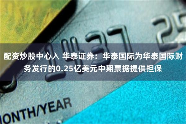 配资炒股中心入 华泰证券：华泰国际为华泰国际财务发行的0.25亿美元中期票据提供担保