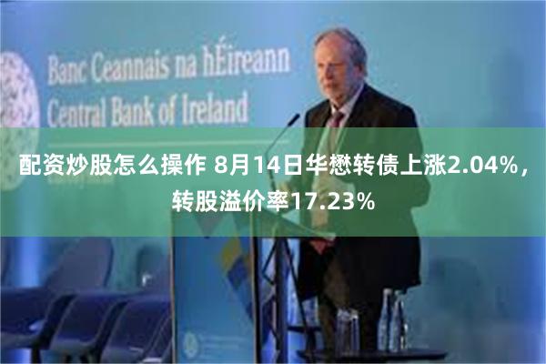 配资炒股怎么操作 8月14日华懋转债上涨2.04%，转股溢价率17.23%