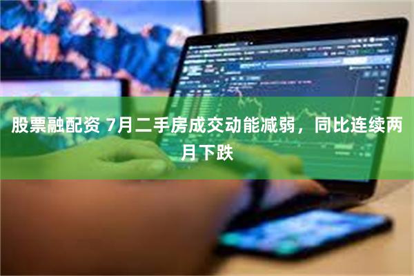 股票融配资 7月二手房成交动能减弱，同比连续两月下跌