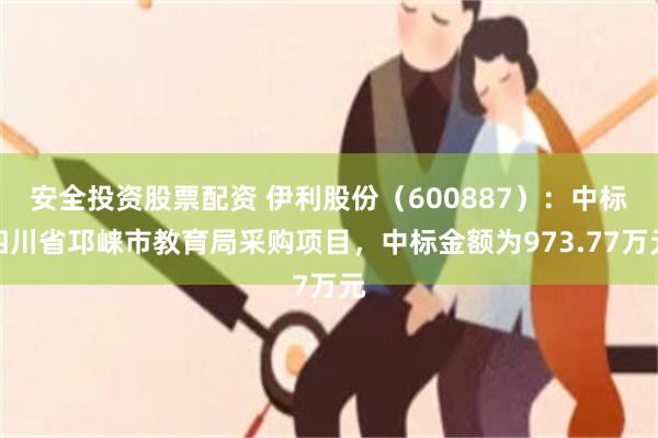 安全投资股票配资 伊利股份（600887）：中标四川省邛崃市教育局采购项目，中标金额为973.77万元