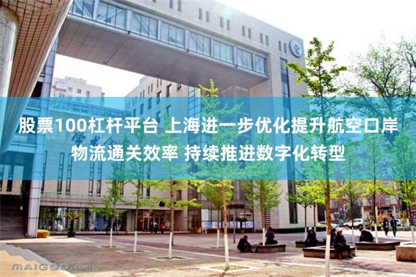 股票100杠杆平台 上海进一步优化提升航空口岸物流通关效率 持续推进数字化转型