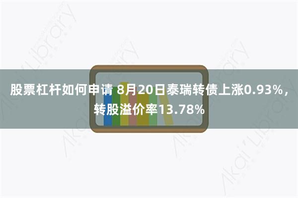 股票杠杆如何申请 8月20日泰瑞转债上涨0.93%，转股溢价率13.78%