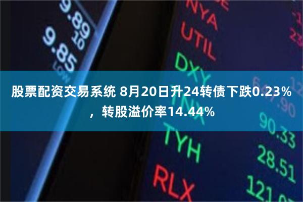 股票配资交易系统 8月20日升24转债下跌0.23%，转股溢价率14.44%