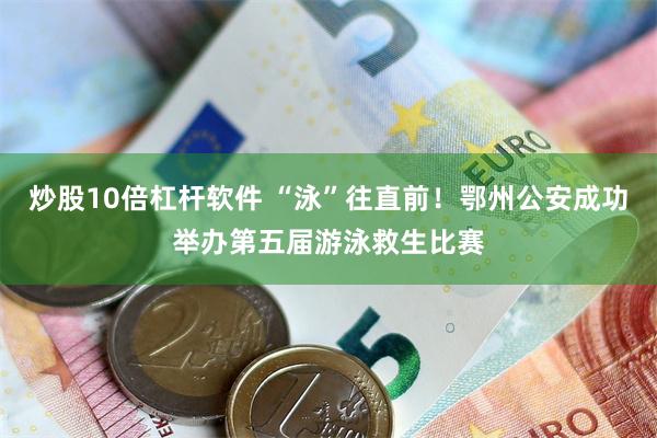 炒股10倍杠杆软件 “泳”往直前！鄂州公安成功举办第五届游泳救生比赛