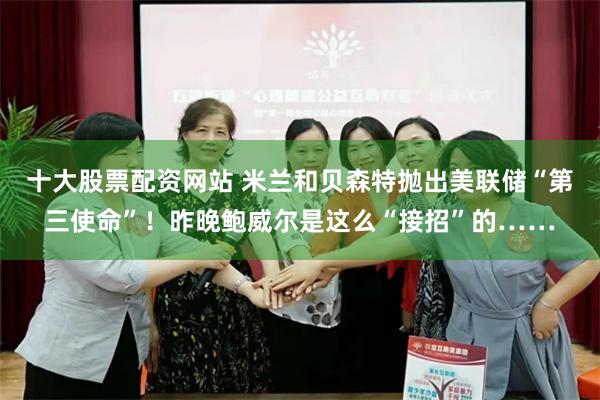 十大股票配资网站 米兰和贝森特抛出美联储“第三使命”！昨晚鲍威尔是这么“接招”的……
