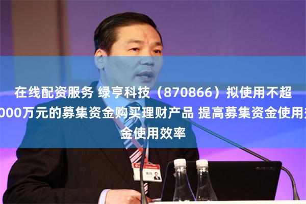 在线配资服务 绿亨科技（870866）拟使用不超过6000万元的募集资金购买理财产品 提高募集资金使用效率