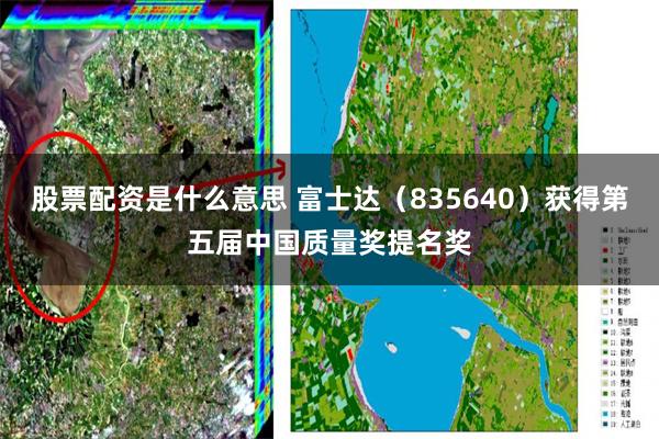 股票配资是什么意思 富士达(835640)获得第五届中国质量奖提名奖