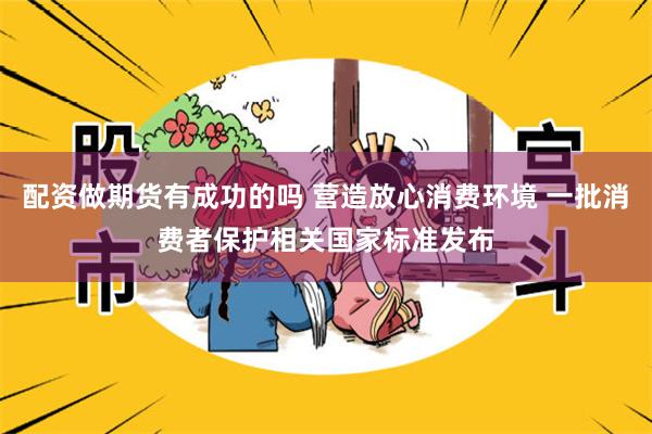 配资做期货有成功的吗 营造放心消费环境 一批消费者保护相关国家标准发布