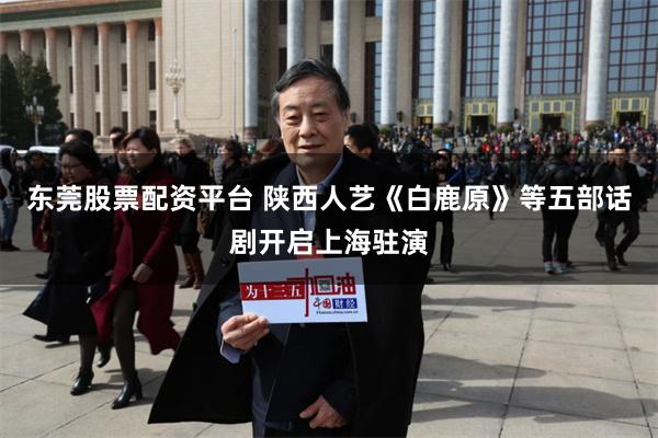 东莞股票配资平台 陕西人艺《白鹿原》等五部话剧开启上海驻演