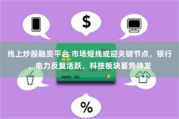 线上炒股融资平台 市场短线或迎关键节点,银行、电力反复活跃,科技板块蓄势待发