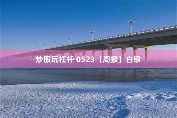 炒股玩杠杆 0523【周报】白银