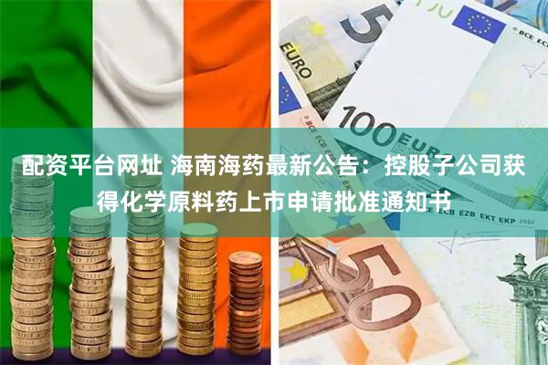 配资平台网址 海南海药最新公告：控股子公司获得化学原料药上市申请批准通知书